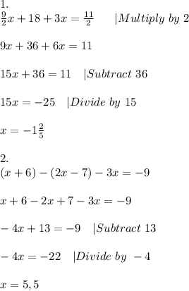 1.\\\frac{9}{2}x+18+3x=\frac{11}{2}\ \ \ \ \ |Multiply\ by\ 2\\\\&#10;9x+36+6x=11\\\\&#10;15x+36=11\ \ \ |Subtract\ 36\\\\&#10;15x=-25\ \ \ |Divide\ by\ 15\\\\&#10;x=-1\frac{2}{5}\\\\&#10;2.\\&#10;(x+6)-(2x-7)-3x=-9\\\\&#10;x+6-2x+7-3x=-9\\\\&#10;-4x+13=-9\ \ \ |Subtract\ 13\\\\&#10;-4x=-22\ \ \ |Divide\ by\ -4\\\\&#10;x=5,5