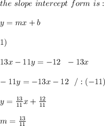 the \ slope \ intercept \ form \ is : \\  \\ y= mx +b \\ \\1)\\ \\ 13x-11y=-12 \ \ -13x\\ \\-11y=-13x -12 \ \ /:(-11)\\ \\y=\frac{13}{11}x+\frac{12}{11} \\ \\ m=\frac{13}{11}
