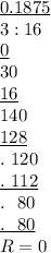 \underline{0.1875}\\3:16\\\underline{0}\\30\\\underline{16}\\140\\\underline{128}\\.\ 120\\\underline{.\ 112}\\.\ \ 80\\\underline{.\ \ 80}\\R=0
