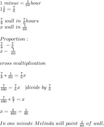1\ minue=\frac{1}{60}hour\\ 1\frac{1}{6}=\frac{7}{6}\\\\ \frac{7}{8}\ wall\ in\ \frac{7}{6}hours\\&#10;x\ wall\ in\  \frac{1}{60}\\\\Proportion:\\&#10;\frac{7}{8}\ - \frac{7}{6}\\&#10;x-\ \frac{1}{60}\\\\cross\ multiplication\\\\&#10;\frac{7}{8}*\frac{1}{60}=\frac{7}{6}x\\\\&#10;\frac{7}{480}=\frac{7}{6}x\ \ \ | divide\ by\ \frac{7}{6}\\\\&#10;\frac{7}{480}*\frac{6}{7}=x\\\\&#10;x=\frac{6}{480}=\frac{1}{80}\\\\ In\ one\ minute\ Melinda\ will\ paint\ \frac{1}{80}\ of\ wall.