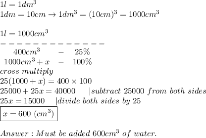1l=1dm^3\\1dm=10cm\to1dm^3=(10cm)^3=1000cm^3\\\\1l=1000cm^3\\-------------\\  \begin{array}{ccc}400cm^3&-&25\%\\1000cm^3+x&-&100\%\end{array}\\cross\ multiply\\25(1000+x)=400\times100\\25000+25x=40000\ \ \ \ \ |subtract\ 25000\ from\ both\ sides\\25x=15000\ \ \ \ |divide\ both\ sides\ by\ 25\\\boxed{x=600\ (cm^3)}\\\\Must\ be\ added\ 600cm^3\ of\ water.