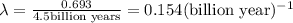 \lambda =\frac{0.693}{4.5 \text{billion years}}=0.154 ({\text{billion year})^{-1}