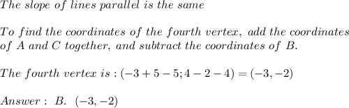 The \ slope \ of \ lines \ parallel \ is \ the \ same \\ \\To \ find \ the \ coordinates \ of \ the \ fourth \ vertex, \ add \ the \ coordinates \\ of \ A \ and \ C \ together, \ and \ subtract \ the \ coordinates \ of \ B. \\ \\ The \ fourth \ vertex \ is: (-3+5-5; 4-2-4) = (-3, -2) \\ \\  \ B. \ \ (-3, -2)