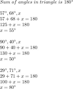 Sum\ of\ angles\ in\ triangle\ is\ 180^{\circ}\\\\&#10;57^{\circ},68^{\circ},x\\&#10;57+68+x=180\\&#10;125+x=180\\&#10;x=55^{\circ}\\\\&#10;90^{\circ},40^{\circ},x\\&#10;90+40+x=180\\&#10;130+x=180\\&#10;x=50^{\circ}\\\\29^{\circ},71^{\circ},x\\&#10;29+71+x=180\\&#10;100+x=180\\x=80^{\circ}