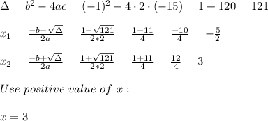 \Delta =b^2-4ac = (-1)^2 -4\cdot2\cdot (-15) = 1+120=121\\ \\x_{1}=\frac{-b-\sqrt{\Delta} }{2a}=\frac{1-\sqrt{121}}{2*2 }=\frac{ 1-11}{4}=\frac{-10}{4}=- \frac{5}{2} \\ \\x_{2}=\frac{-b+\sqrt{\Delta} }{2a}=\frac{1+\sqrt{121}}{2*2 }=\frac{ 1+11}{4}=\frac{12}{4}=3 \\ \\Use \ positive \ value \ of \ x : \\ \\ x =3