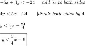 -5x+4y < -24\ \ \ \ |add\ 5x\ to\ both\ sides\\\\4y < 5x-24\ \ \ \ \ \ |divide\ both\ sides\ by\ 4\\\\y < \frac{5}{4}x-\frac{24}{4}\\\\\boxed{y < \frac{5}{4}x-6}