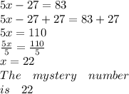 5x-27=83\\ 5x-27+27=83+27\\ 5x=110\\ \frac { 5x }{ 5 } =\frac { 110 }{ 5 } \\ x=22\\ The\quad mystery\quad number\\ is\quad 22