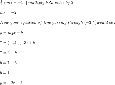 \frac{1}{2}*m_{2}=-1\ \ | \ multiply\ both\ sides\ by\ 2  \\\\m_{2}=-2 \\\\ Now \ your \ equation \ of \ line \ passing \ through \ (-3,7) would \ be: \\ \\ y=m_{2}x+b \\ \\7=(-2} )\cdot (-3) + b \\ \\ 7=6+b\\ \\ b=7-6\\ \\b=1 \\ \\ y =-2x +1