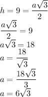 h=9=\dfrac{a\sqrt3}{2}\\&#10;\dfrac{a\sqrt3}{2}=9\\&#10;a\sqrt3=18\\&#10;a=\dfrac{18}{\sqrt3}\\&#10;a=\dfrac{18\sqrt3}{3}\\&#10;a=6\sqrt3