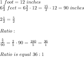 1\ foot=12\ inches\\6\frac{2}{3}\ feet=6\frac{3}{2}\cdot12=\frac{15}{2}\cdot12=90\ inches\\\\2\frac{1}{2}=\frac{5}{2}\\\\Ratio:\\\\\frac{\frac{5}{2}}{90}=\frac{2}{5}\cdot90=\frac{180}{5}=\frac{36}{1}\\\\Ratio\ is\ equal\ 36:1