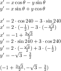 x'=x\cos\theta-y\sin\theta\\y'=x\sin\theta+y\cos\theta\\\\&#10;x'=2\cdot\cos 240-3\cdot\sin240\\&#10;x'=2\cdot(-\frac{1}{2})-3\cdot(-\frac{\sqrt3}{2})\\&#10;x'=-1+\frac{3\sqrt3}{2}\\&#10;y'=2\cdot\sin 240+3\cdot\cos 240\\&#10;y'=2\cdot(-\frac{\sqrt3}{2})+3\cdot(-\frac{1}{2})\\&#10;y'=-\sqrt3-\frac{3}{2}\\\\&#10;(-1+\frac{3\sqrt3}{2},-\sqrt3-\frac{3}{2})&#10;&#10;