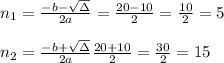 n_{1}=\frac{-b-\sqrt{\Delta }}{2a} =\frac{20-10}{2}=\frac{10}{2}=5\\ \\n_{2}=\frac{-b+\sqrt{\Delta }}{2a} \frac{20+10}{2}=\frac{30}{2}=15