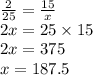 \frac{2}{25}=\frac{15}{x} \\&#10;2x=25 \times 15 \\&#10;2x=375 \\&#10;x=187.5