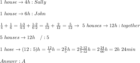 1\ house\to4h:Sally\\\\1\ house\to6h:John\\\\\frac{1}{4}+\frac{1}{6}=\frac{1\cdot3}{4\cdot3}+\frac{1\cdot2}{6\cdot2}=\frac{3}{12}+\frac{2}{12}=\frac{5}{12}\to\ 5\ houses\to12h:together\\\\5\ houses \to12h\ \ \ /:5\\\\1\ hose\to(12:5)h=\frac{12}{5}h=2\frac{2}{5}h=2\frac{2\cdot12}{5\cdot12}h=2\frac{24}{60}h=2h\ 24min\\\\A