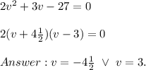 2v^2+3v-27=0\\\\2(v+4\frac{1}{2})(v-3)=0\\\\v=-4\frac{1}{2}\ \vee\ v=3.
