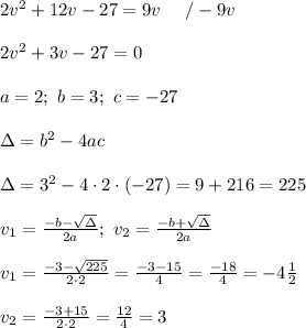 2v^2+12v-27=9v\ \ \ \ /-9v\\\\2v^2+3v-27=0\\\\a=2;\ b=3;\ c=-27\\\\\Delta=b^2-4ac\\\\\Delta=3^2-4\cdot2\cdot(-27)=9+216=225\\\\v_1=\frac{-b-\sqrt\Delta}{2a};\ v_2=\frac{-b+\sqrt\Delta}{2a}\\\\v_1=\frac{-3-\sqrt{225}}{2\cdot2}=\frac{-3-15}{4}=\frac{-18}{4}=-4\frac{1}{2}\\\\v_2=\frac{-3+15}{2\cdot2}=\frac{12}{4}=3