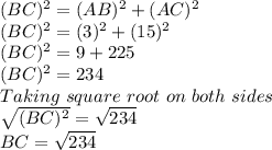 (BC)^2 = (AB)^2 + (AC)^2\\(BC)^2 = (3)^2+(15)^2\\(BC)^2 = 9 + 225\\(BC)^2 = 234\\Taking\ square\ root\ on\ both\ sides\\\sqrt{(BC)^2} = \sqrt{234}\\BC = \sqrt{234}