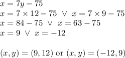 x=7y-75 \\&#10;x=7 \times 12 -75 \ \lor \ x=7 \times 9-75 \\&#10;x=84-75 \ \lor \ x=63-75 \\&#10;x=9 \ \lor \ x=-12 \\ \\&#10;(x,y)=(9,12) \hbox{ or } (x,y)=(-12,9)