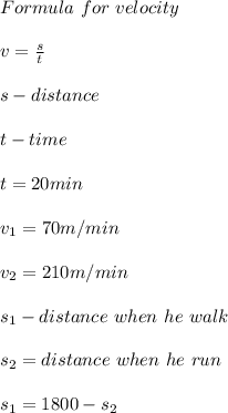 Formula\ for\ velocity\\\\ v=\frac{s}{t}\\\\s-distance\\\\ t-time\\\\&#10;t=20min\\\\ v_1=70m/min\\\\v_2=210m/min\\\\s_1- distance\ when\ he\ walk \\\\s_2=distance\ when\ he\ run\\\\&#10;s_1=1800-s_2\\\\&#10;