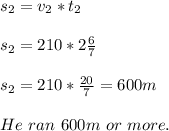 s_2=v_2*t_2\\\\&#10;s_2=210*2\frac{6}{7}\\\\&#10;s_2=210*\frac{20}{7}=600m\\\\&#10;He\ ran\ 600m\ or\ more.