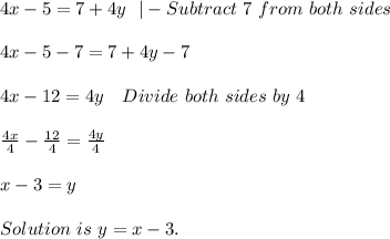 4x-5=7+4y\ \ |-Subtract\ 7 \ from\ both\ sides\\\\&#10;4x-5-7=7+4y-7\\\\&#10;4x-12=4y\ \ \ Divide\ both\ sides\ by\ 4\\\\&#10;\frac{4x}{4}-\frac{12}{4}=\frac{4y}{4}\\\\&#10;x-3=y\\\\Solution\ is\ y=x-3.&#10;