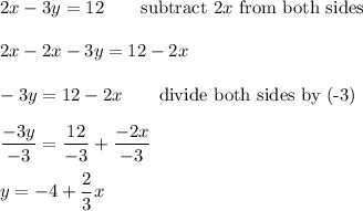 2x-3y=12\qquad\text{subtract}\ 2x\ \text{from both sides}\\\\2x-2x-3y=12-2x\\\\-3y=12-2x\qquad\text{divide both sides by (-3)}\\\\\dfrac{-3y}{-3}=\dfrac{12}{-3}+\dfrac{-2x}{-3}\\\\y=-4+\dfrac{2}{3}x
