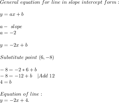 General\ equation\ for\ line\ in\ slope\ intercept\ form:\\\\y=ax+b\\\\&#10;a-\ slope\\a=-2\\\\y=-2x+b\\\\Substitute\ point\ (6,-8)\\\\&#10;-8=-2*6+b\\&#10;-8=-12+b\ \ \ |Add\ 12\\&#10;4=b\\\\&#10;Equation\ of\ line:\\&#10;y=-2x+4.