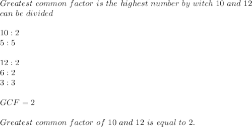 Greatest\ common\ factor\ is\ the\ highest\ number\ by\ witch\ 10\ and\ 12\\can\ be\ divided\\\\&#10;10:2\\&#10;5:5\\\\&#10;12:2\\&#10;6:2\\&#10;3:3\\\\GCF=2\\\\Greatest\ common\ factor\ of\ 10\ and\ 12\ is\ equal\ to\ 2.&#10;