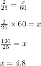 \frac{2}{25} = \frac{x}{60} \\ \\&#10;\frac{2}{25} \times 60=x  \\ \\&#10;\frac{120}{25}=x \\ \\&#10;x=4.8