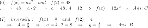 (6)\ \ \ f(x)=ax^2\ \ \ and\ \ \ f(2)=48\\.\ \ \ \Rightarrow\ \ 48=a\cdot2^2\ \ \Rightarrow\ \ a=48:4=12\ \ \Rightarrow\ \ f(x)=12x^2\ \Rightarrow\ \ Ans.\ C\\\\(7)\ \ \ inversely:\ \ \ f(x)= \frac{a}{x} \ \ \ and\ \ \ f(2)=4\\.\ \ \ \Rightarrow\ \ \ 4= \frac{a}{2} \ \ \ \Rightarrow\ \ \ a=4\cdot2=8\ \ \ \Rightarrow\ \ \ y= \frac{8}{x}\ \ \ \Rightarrow\ \ \ Ans.\ B