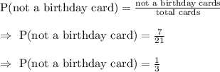 \text{P(not a birthday card)}=\frac{\text{not a birthday cards}}{\text{total cards}}\\\\\Rightarrow\ \text{P(not a birthday card)}=\frac{7}{21}\\\\\Rightarrow\ \text{P(not a birthday card)}=\frac{1}{3}