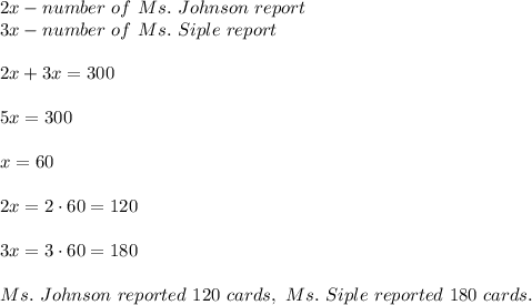 2x-number\ of\ Ms.\ Johnson\ report\\3x-number\ of\ Ms.\ Siple\ report\\\\2x+3x=300\\\\5x=300\\\\x=60\\\\2x=2\cdot60=120\\\\3x=3\cdot60=180\\\\Ms.\ Johnson\ reported\ 120\ cards,\ Ms.\ Siple\ reported\ 180\ cards.