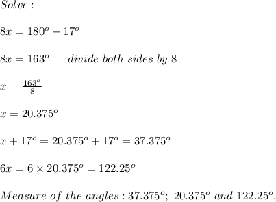 Solve:\\\\8x=180^o-17^o\\\\8x=163^o\ \ \ \ |divide\ both\ sides\ by\ 8\\\\x=\frac{163^o}{8}\\\\x=20.375^o\\\\x+17^o=20.375^o+17^o=37.375^o\\\\6x=6\times20.375^o=122.25^o\\\\Measure\ of\ the\ angles:37.375^o;\ 20.375^o\ and\ 122.25^o.