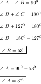 \angle \ A+ \angle \ B=90^0 \\ \\ \angle \ B+ \angle \ C=180^0 \\\\  \angle \ B+127^0=180^0 \\ \\ \angle \ B=180^0-127^0 \\ \\ \boxed{ \angle \ B=53^0} \\ \\ \\ \angle \ A=90^0-53^0 \\ \\ \boxed{ \angle \ A=37^0}
