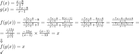 f(x)=\frac{x-8}{x+7} \\&#10;g(x)=\frac{-7x-8}{x-1} \\ \\&#10;f(g(x))=\frac{\frac{-7x-8}{x-1}-8}{\frac{-7x-8}{x-1}+7}=\frac{\frac{-7x-8}{x-1}-\frac{8(x-1)}{x-1}}{\frac{-7x-8}{x-1}+\frac{7(x-1)}{x-1}}=\frac{\frac{-7x-8}{x-1}-\frac{8x-8}{x-1}}{\frac{-7x-8}{x-1}+\frac{7x-7}{x-1}}=\frac{\frac{-7x-8-8x+8}{x-1}}{\frac{-7x-8+7x-7}{x-1}}= \\ =\frac{\frac{-13x}{x-1}}{\frac{-13}{x-1}}=\frac{-13x}{(x-1)} \times \frac{(x-1)}{-13}=x \\ \Downarrow \\ f(g(x))=x \\&#10;\checkmark