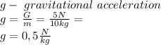 g-\ gravitational \ acceleration \\ g= \frac{G}{m} = \frac{5N}{10kg}=  \\ g=0,5 \frac{N}{kg}