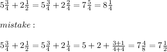 5\frac{3}{4}+2\frac{1}{2}=5\frac{3}{4}+2\frac{2}{4}=7\frac{5}{4}=8\frac{1}{4}\\\\mistake:\\\\5\frac{3}{4}+2\frac{1}{2}=5\frac{3}{4}+2\frac{1}{4}=5+2+\frac{3+1}{4+4}=7\frac{4}{8}=7\frac{1}{2}