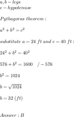 a,b-legs\\c-hypotenuse\\\\Pythagoras\ theorem:\\\\a^2+b^2=c^2\\\\substitute\ a=24\ ft\ and\ c=40\ ft:\\\\24^2+b^2=40^2\\\\576+b^2=1600\ \ \ /-576\\\\b^2=1024\\\\b=\sqrt{1024}\\\\b=32\ (ft)\\\\\\B