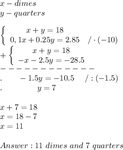 x-dimes\\y-quarters\\\\  \left\{\begin{array}{ccc}x+y=18\\0,1x+0.25y=2.85&/\cdot(-10)\end{array}\right\\+\left\{\begin{array}{ccc}x+y=18\\-x-2.5y=-28.5\end{array}\right\\------------\\.\ \ \ \ \ \ -1.5y=-10.5\ \ \ \ /:(-1.5)\\.\ \ \ \ \ \ \ \ \ \ \ \ \ y=7\\\\x+7=18\\x=18-7\\x=11\\\\11\ dimes\ and\ 7\ quarters
