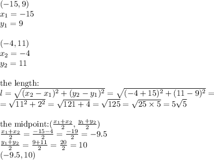 (-15,9) \\&#10;x_1=-15 \\&#10;y_1=9 \\ \\&#10;(-4,11) \\&#10;x_2=-4 \\&#10;y_2=11 \\ \\&#10;\hbox{the length:} \\&#10;l=\sqrt{(x_2-x_1)^2+(y_2-y_1)^2}=\sqrt{(-4+15)^2+(11-9)^2}=\\&#10;=\sqrt{11^2+2^2}=\sqrt{121+4}=\sqrt{125}=\sqrt{25 \times 5}=5\sqrt{5} \\ \\&#10;\hbox{the midpoint:} (\frac{x_1+x_2}{2}, \frac{y_1+y_2}{2}) \\&#10;\frac{x_1+x_2}{2}=\frac{-15-4}{2}=\frac{-19}{2}=-9.5 \\&#10;\frac{y_1+y_2}{2}=\frac{9+11}{2}=\frac{20}{2}=10 \\&#10;(-9.5,10)