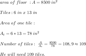 area\ of\ floor\ : A= 8500\ in^2\\\\Tiles:6\ in\ x\ 13\ in\\\\Area\ of\ one\ tile:\\\\A_t=6*13=78\ in^2\\\\Number\ of\ tiles:\ \frac{A}{A_t}=\frac{8500}{78}=108,9\approx109\\\\He\ will\ need\ 109\ tiles.