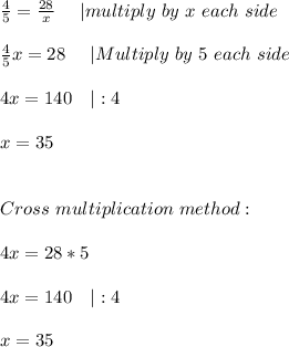 \frac{4}{5}=\frac{28}{x}\ \ \ \ |multiply\ by\ x\ each\ side\\\\&#10;\frac{4}{5}x=28\ \ \ \ |Multiply\ by\ 5\ each\ side\\\\&#10;4x=140\ \ \ |:4\\\\&#10;x=35\\\\\\&#10;Cross\ multiplication\ method:\\\\&#10;4x=28*5\\\\&#10;4x=140\ \ \ |:4\\\\&#10;x=35&#10;