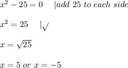 x^2-25=0\ \ \ \ | add\ 25\ to\ each\ side\\\\&#10;x^2=25\ \ \ \ | \sqrt{}\\\\&#10;x=\sqrt{25}\\\\&#10;x=5\ or\ x=-5