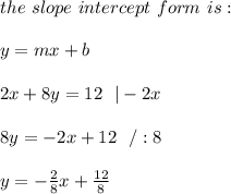 the \ slope \ intercept \ form \ is : \\ \\ y= mx +b \\ \\ 2x+8y=12 \ \ |-2x \\ \\8y=-2x+12\ \ /:8\\ \\y=-\frac{2}{8}x+\frac{12}{8}