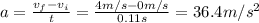 a= \frac{v_f-v_i}{t}= \frac{4 m/s-0m/s}{0.11 s}=36.4 m/s^2