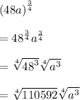 { \left( 48a \right)  }^{ \frac { 3 }{ 4 }  }\\ \\ ={ 48 }^{ \frac { 3 }{ 4 }  }{ a }^{ \frac { 3 }{ 4 }  }\\ \\ =\sqrt [ 4 ]{ { 48 }^{ 3 } } \sqrt [ 4 ]{ { a }^{ 3 } } \\ \\ =\sqrt [ 4 ]{ 110592 } \sqrt [ 4 ]{ { a }^{ 3 } }