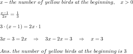 x-the\ number\ of\ yellow\ birds\ at\ the\ beginning,\ \ \  x0\\ \\ \frac{x-1}{2x} = \frac{1}{3} \\ \\3\cdot(x-1)=2x\cdot1\\ \\3x-3=2x\ \ \ \Rightarrow\ \ \ 3x-2x=3\ \ \ \Rightarrow\ \ \ x=3\\ \\ Ans.\ the\ number\ of\ yellow\ birds\ at\ the\ beginning\ is\ 3