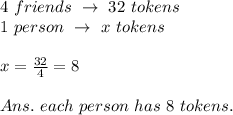 4\ friends\ \rightarrow\ 32\ tokens\\1\ person\ \rightarrow\ x\ tokens\\\\x= \frac{32}{4} =8\\\\Ans.\ each\ person\ has\ 8\ tokens.