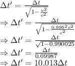 \Delta t'=\frac{\Delta t}{\sqrt{1-\frac{v^2}{c^2}}}\\\Rightarrow \Delta t'=\frac{\Delta t}{\sqrt{1-\frac{0.995^2c^2}{c^2}}}\\\Rightarrow \Delta t'=\frac{\Delta t}{\sqrt{1-0.990025}}\\\Rightarrow \Delta t'=\frac{\Delta t}{0.09987}}\\\Rightarrow \Delta t'=10.013\Delta t