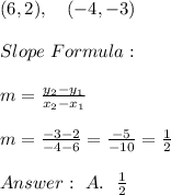 (6,2), \ \ \ (-4, -3) \\ \\ Slope \ Formula : \\ \\m= \frac{y_{2}-y_{1}}{x_{2}-x_{1} } \\ \\m= \frac{ -3-2}{-4-6} =\frac{-5}{-10}=\frac{1}{2} \\ \\ Answer : \ A. \ \ \frac{1}{2}